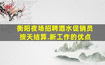 衡阳夜场招聘酒水促销员按天结算.新工作的优点